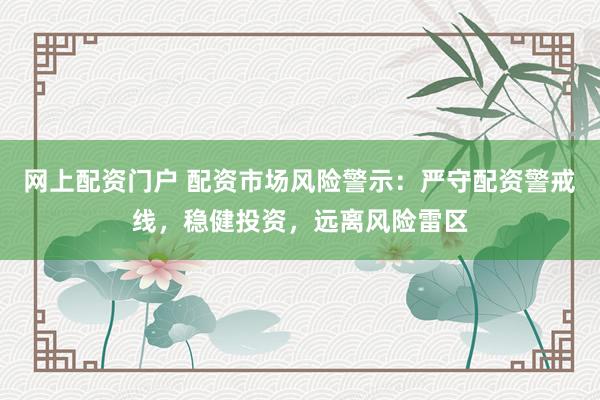 网上配资门户 配资市场风险警示：严守配资警戒线，稳健投资，远离风险雷区