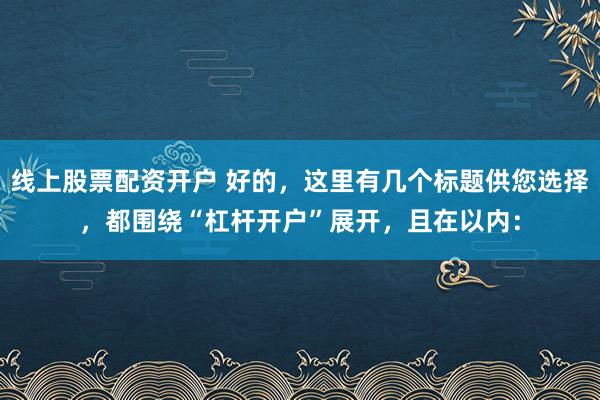 线上股票配资开户 好的，这里有几个标题供您选择，都围绕“杠杆开户”展开，且在以内：