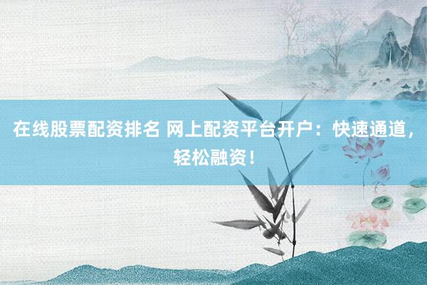在线股票配资排名 网上配资平台开户：快速通道，轻松融资！