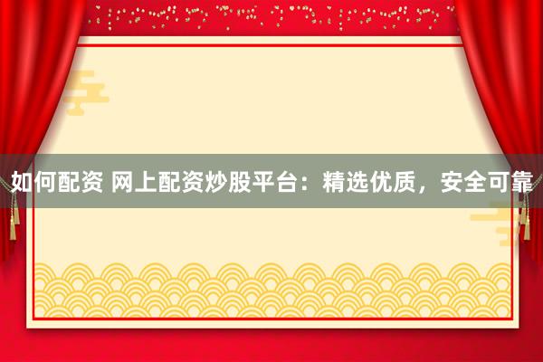 如何配资 网上配资炒股平台：精选优质，安全可靠