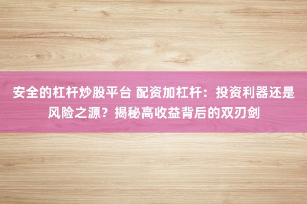 安全的杠杆炒股平台 配资加杠杆：投资利器还是风险之源？揭秘高收益背后的双刃剑