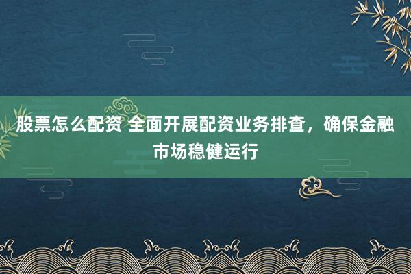 股票怎么配资 全面开展配资业务排查，确保金融市场稳健运行