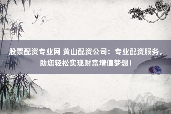 股票配资专业网 黄山配资公司：专业配资服务，助您轻松实现财富增值梦想！