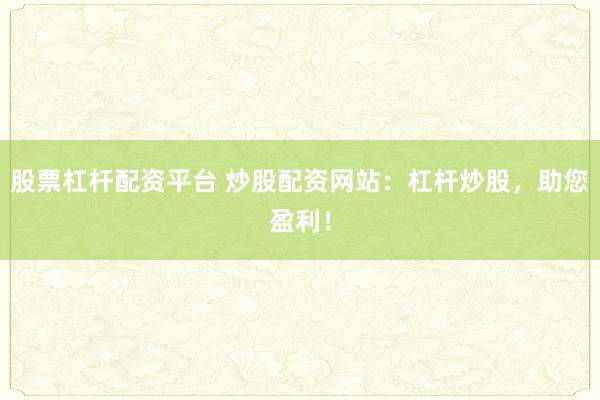 股票杠杆配资平台 炒股配资网站：杠杆炒股，助您盈利！