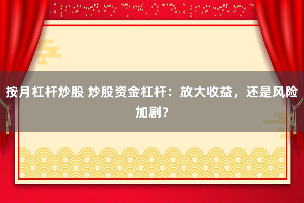 按月杠杆炒股 炒股资金杠杆：放大收益，还是风险加剧？