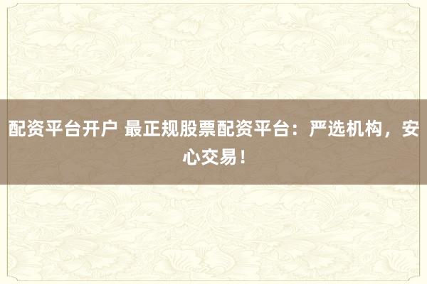 配资平台开户 最正规股票配资平台：严选机构，安心交易！
