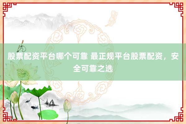 股票配资平台哪个可靠 最正规平台股票配资，安全可靠之选