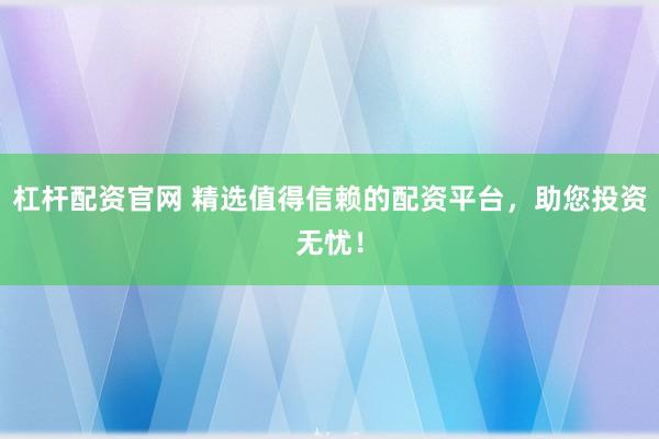 杠杆配资官网 精选值得信赖的配资平台，助您投资无忧！
