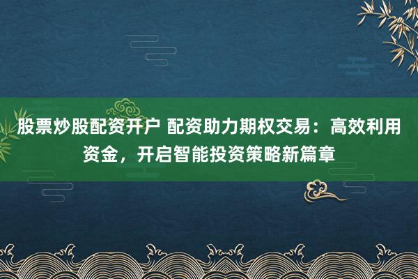 股票炒股配资开户 配资助力期权交易：高效利用资金，开启智能投资策略新篇章