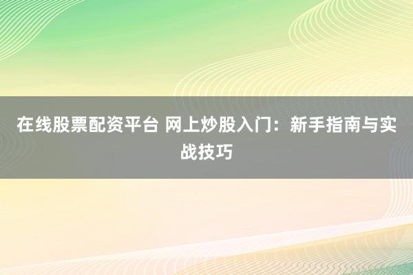 在线股票配资平台 网上炒股入门：新手指南与实战技巧