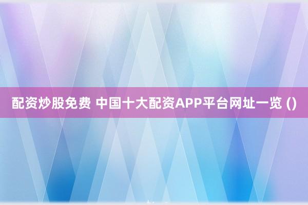 配资炒股免费 中国十大配资APP平台网址一览 ()