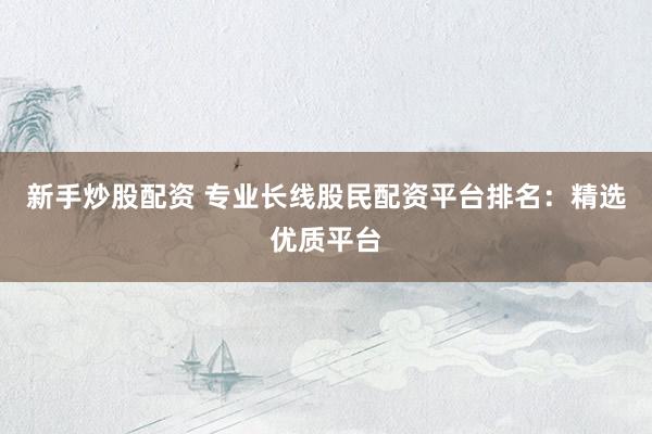 新手炒股配资 专业长线股民配资平台排名：精选优质平台