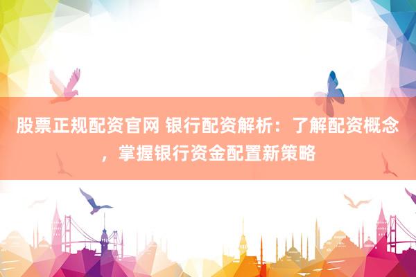 股票正规配资官网 银行配资解析：了解配资概念，掌握银行资金配置新策略
