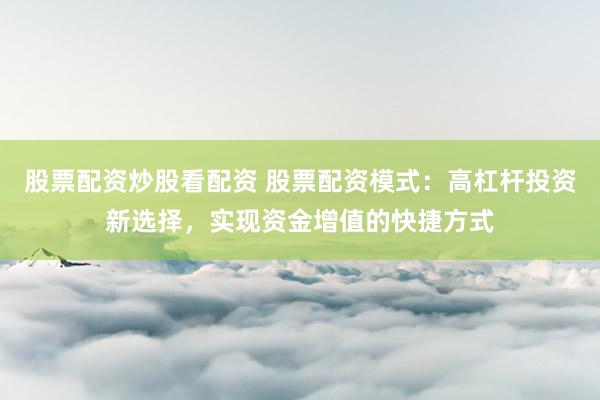 股票配资炒股看配资 股票配资模式：高杠杆投资新选择，实现资金增值的快捷方式