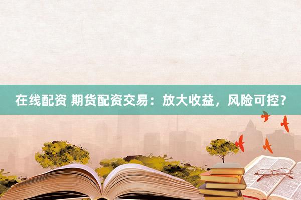 在线配资 期货配资交易：放大收益，风险可控？