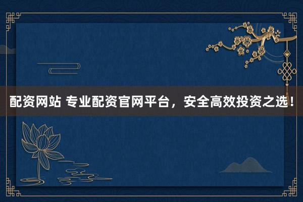 配资网站 专业配资官网平台，安全高效投资之选！