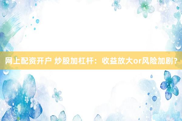 网上配资开户 炒股加杠杆：收益放大or风险加剧？