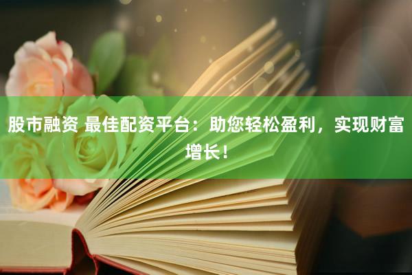 股市融资 最佳配资平台：助您轻松盈利，实现财富增长！