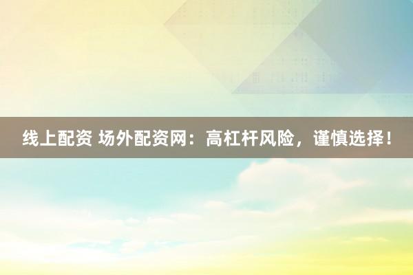 线上配资 场外配资网：高杠杆风险，谨慎选择！
