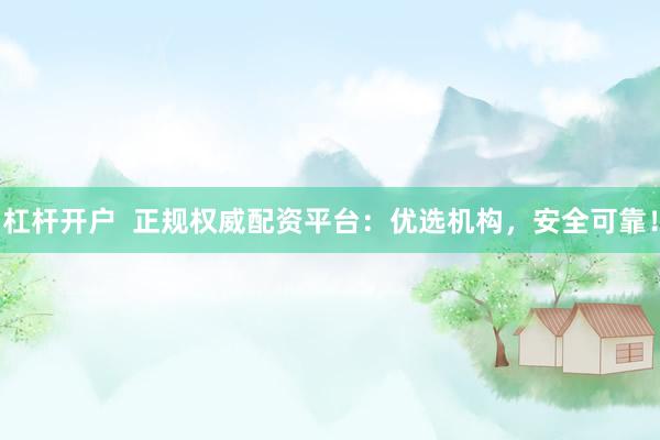 杠杆开户  正规权威配资平台：优选机构，安全可靠！