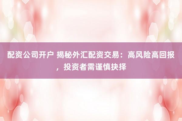 配资公司开户 揭秘外汇配资交易：高风险高回报，投资者需谨慎抉择