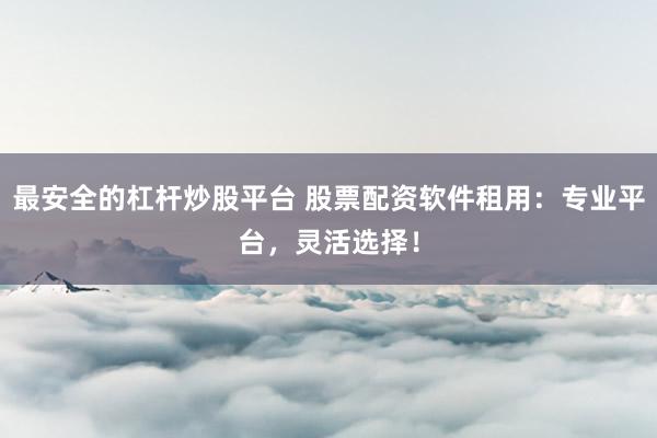 最安全的杠杆炒股平台 股票配资软件租用：专业平台，灵活选择！