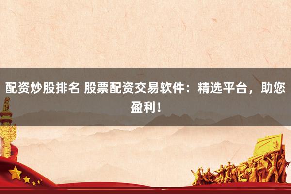 配资炒股排名 股票配资交易软件：精选平台，助您盈利！