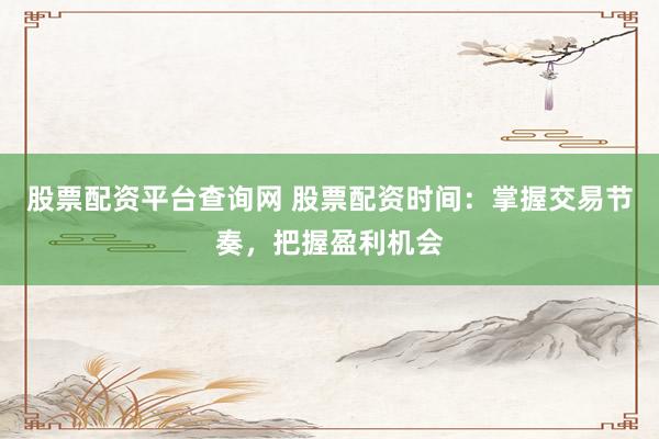 股票配资平台查询网 股票配资时间：掌握交易节奏，把握盈利机会