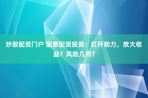 炒股配资门户 股票配资投资：杠杆助力，放大收益？风险几何？