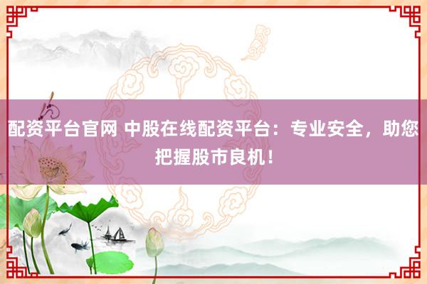 配资平台官网 中股在线配资平台：专业安全，助您把握股市良机！