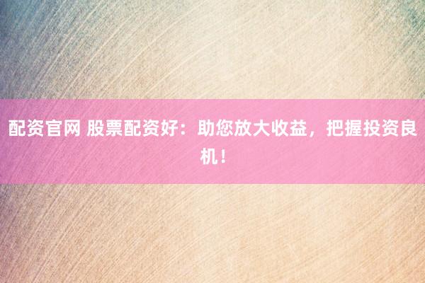 配资官网 股票配资好：助您放大收益，把握投资良机！