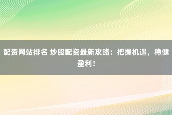 配资网站排名 炒股配资最新攻略：把握机遇，稳健盈利！