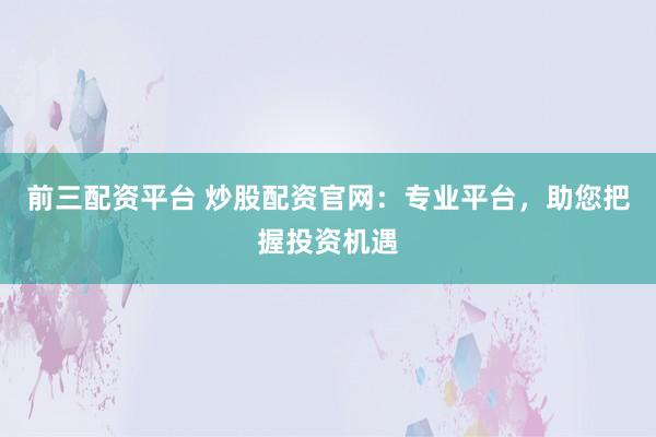 前三配资平台 炒股配资官网：专业平台，助您把握投资机遇