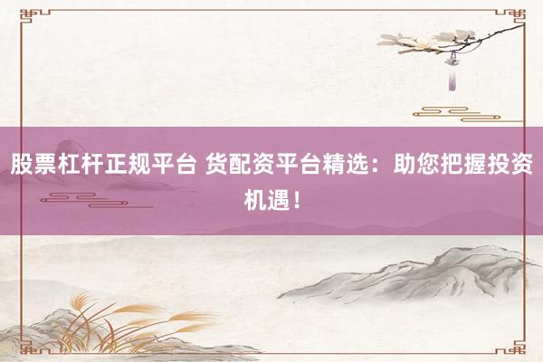 股票杠杆正规平台 货配资平台精选：助您把握投资机遇！