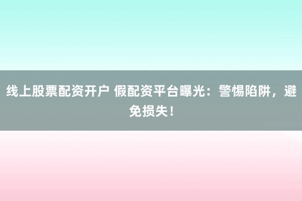 线上股票配资开户 假配资平台曝光：警惕陷阱，避免损失！