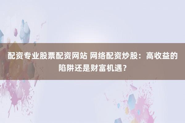 配资专业股票配资网站 网络配资炒股：高收益的陷阱还是财富机遇？