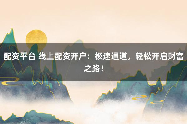配资平台 线上配资开户：极速通道，轻松开启财富之路！