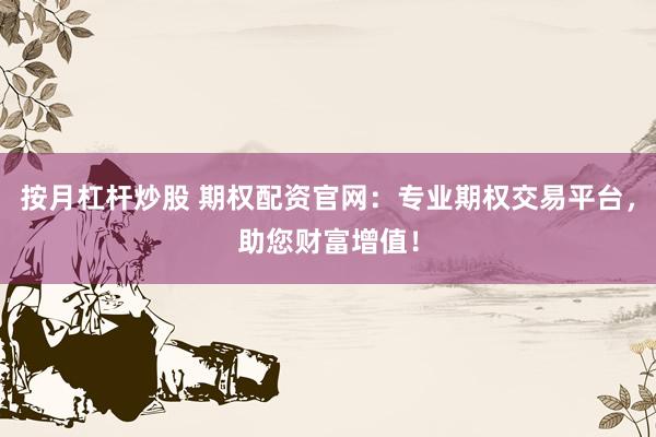 按月杠杆炒股 期权配资官网：专业期权交易平台，助您财富增值！