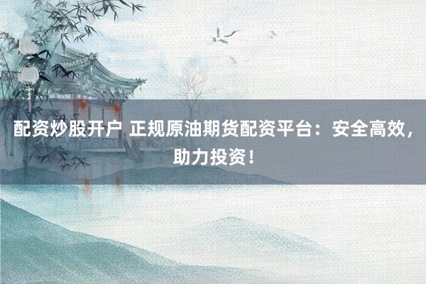 配资炒股开户 正规原油期货配资平台：安全高效，助力投资！