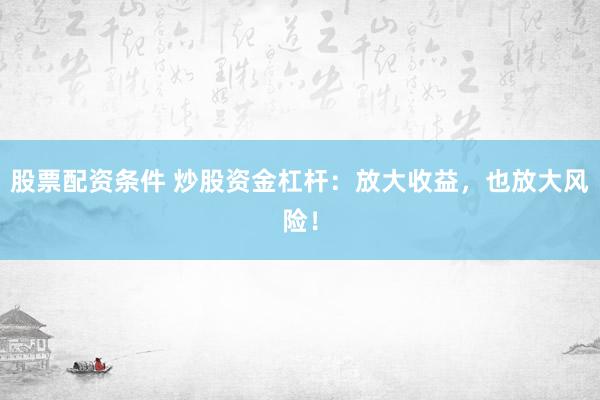 股票配资条件 炒股资金杠杆：放大收益，也放大风险！