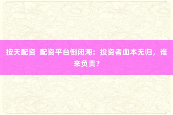 按天配资  配资平台倒闭潮：投资者血本无归，谁来负责？