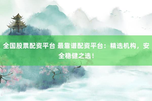 全国股票配资平台 最靠谱配资平台：精选机构，安全稳健之选！