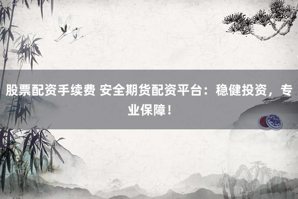 股票配资手续费 安全期货配资平台：稳健投资，专业保障！
