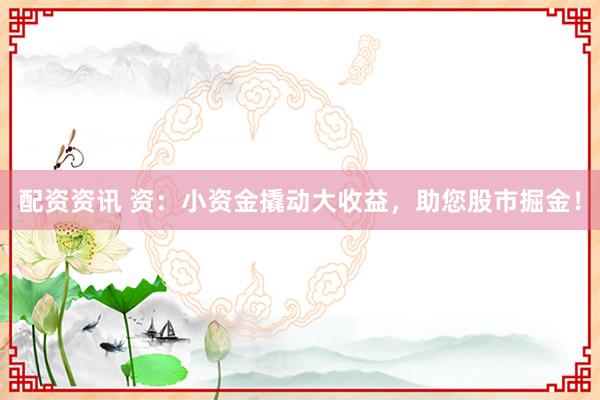 配资资讯 资：小资金撬动大收益，助您股市掘金！