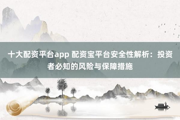 十大配资平台app 配资宝平台安全性解析：投资者必知的风险与保障措施