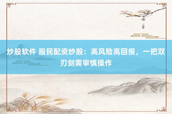 炒股软件 股民配资炒股：高风险高回报，一把双刃剑需审慎操作