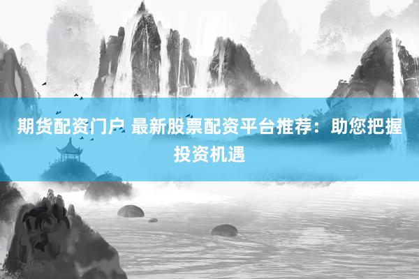 期货配资门户 最新股票配资平台推荐：助您把握投资机遇