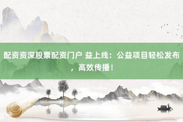 配资资深股票配资门户 益上线：公益项目轻松发布，高效传播！