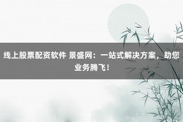 线上股票配资软件 景盛网：一站式解决方案，助您业务腾飞！