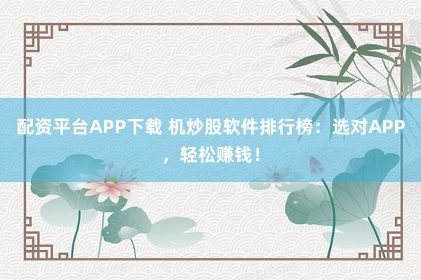 配资平台APP下载 机炒股软件排行榜：选对APP，轻松赚钱！